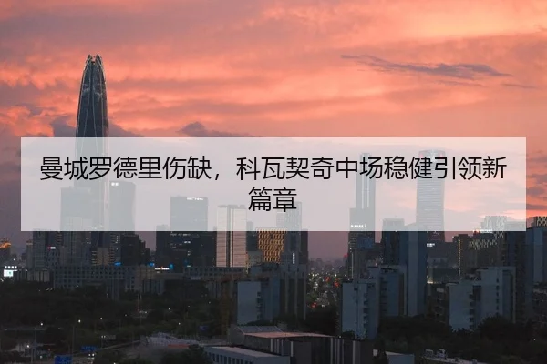曼城罗德里伤缺，科瓦契奇中场稳健引领新篇章