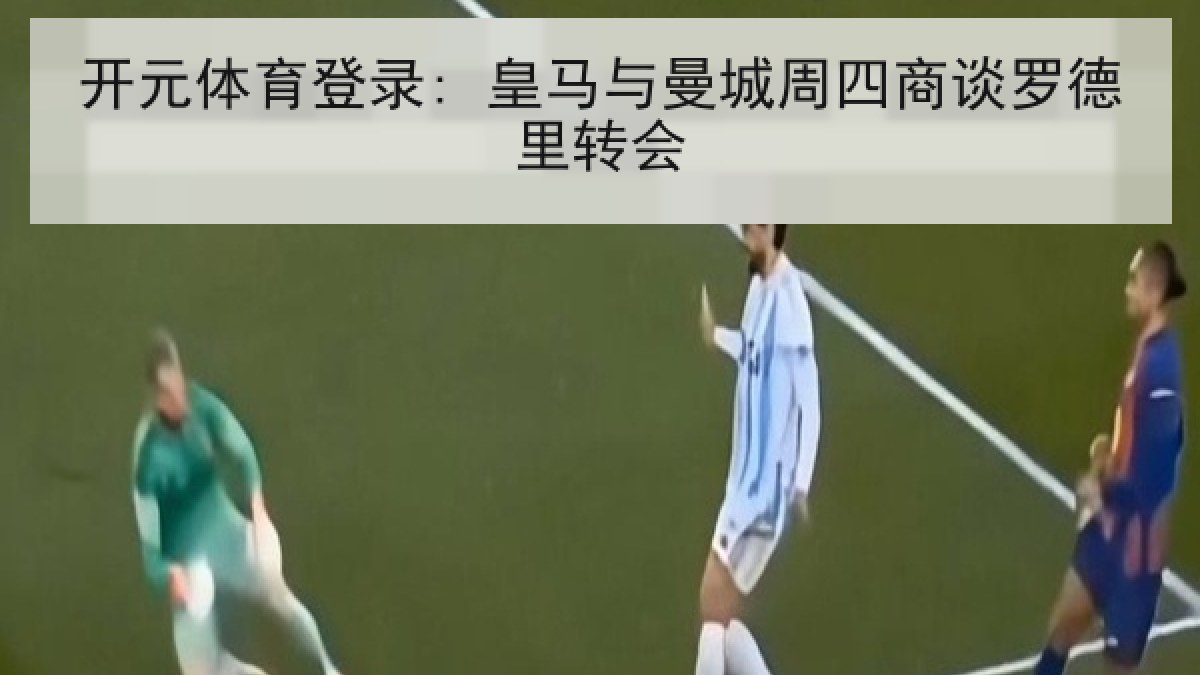 开元体育登录: 皇马与曼城周四商谈罗德里转会 开元体育登录: 皇马与曼城周四商谈罗德里转会