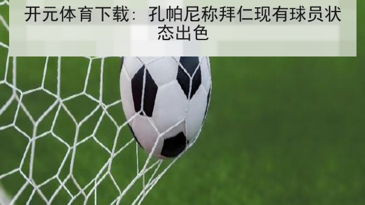 开元体育下载: 孔帕尼称拜仁现有球员状态出色 开元体育下载: 孔帕尼称拜仁现有球员状态出色
