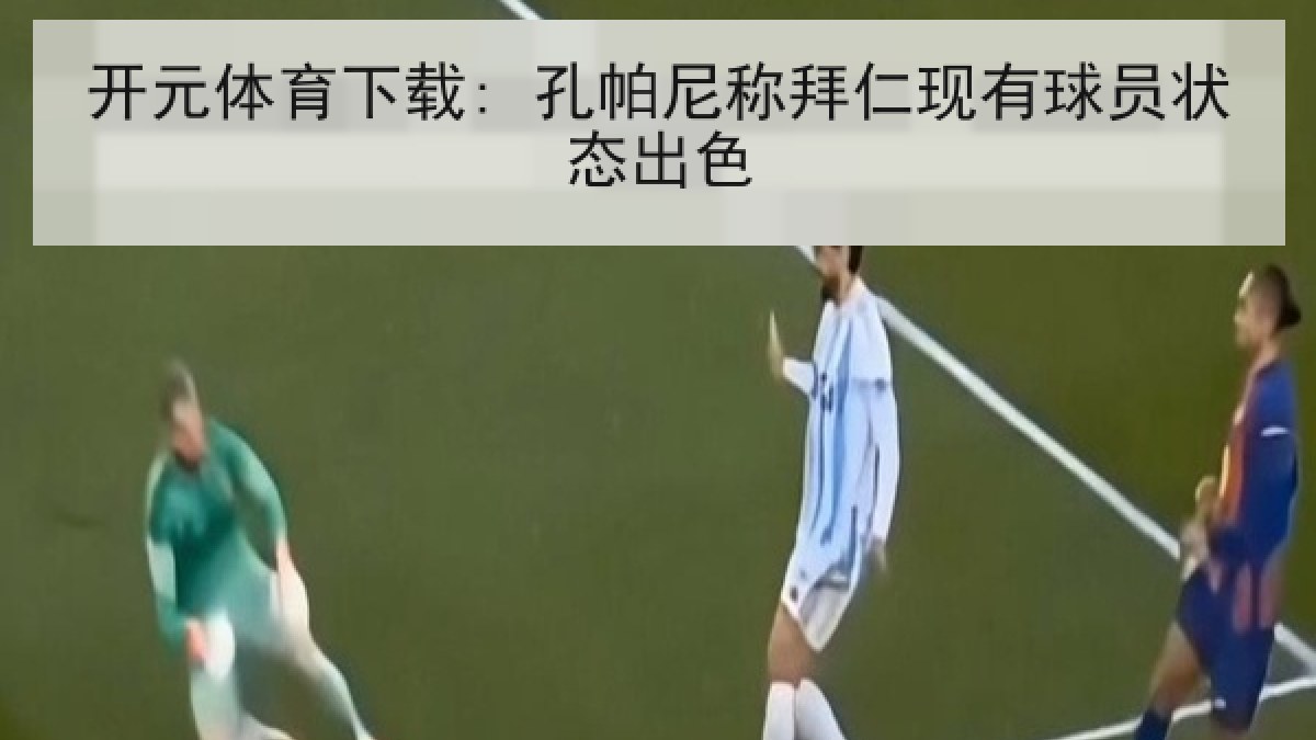 开元体育下载: 孔帕尼称拜仁现有球员状态出色 开元体育下载: 孔帕尼称拜仁现有球员状态出色