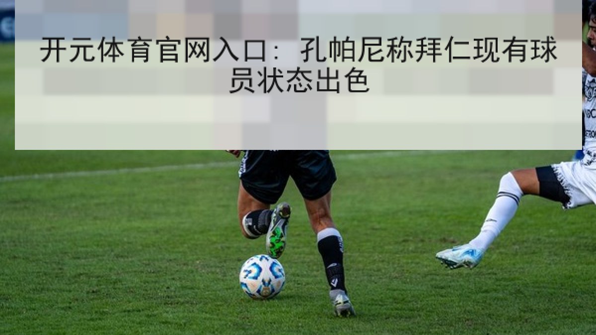 开元体育官网入口: 孔帕尼称拜仁现有球员状态出色 开元体育官网入口: 孔帕尼称拜仁现有球员状态出色
