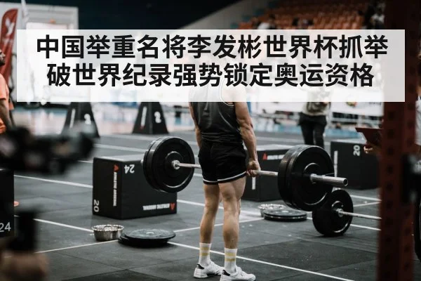 中国举重名将李发彬世界杯抓举破世界纪录强势锁定奥运资格