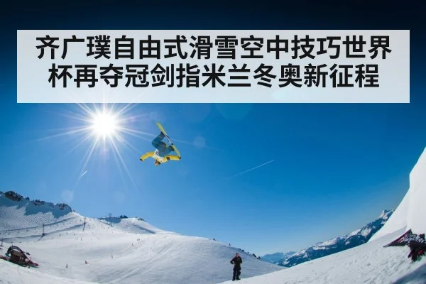 齐广璞自由式滑雪空中技巧世界杯再夺冠剑指米兰冬奥新征程