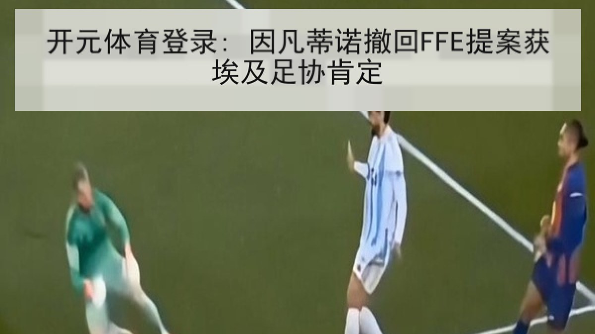 开元体育登录: 因凡蒂诺撤回FFE提案获埃及足协肯定 开元体育登录: 因凡蒂诺撤回FFE提案获埃及足协肯定