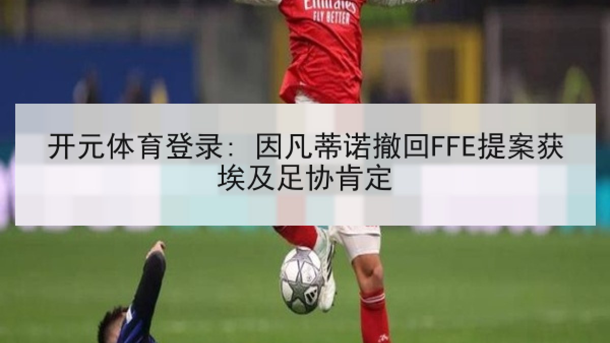 开元体育登录: 因凡蒂诺撤回FFE提案获埃及足协肯定 开元体育登录: 因凡蒂诺撤回FFE提案获埃及足协肯定