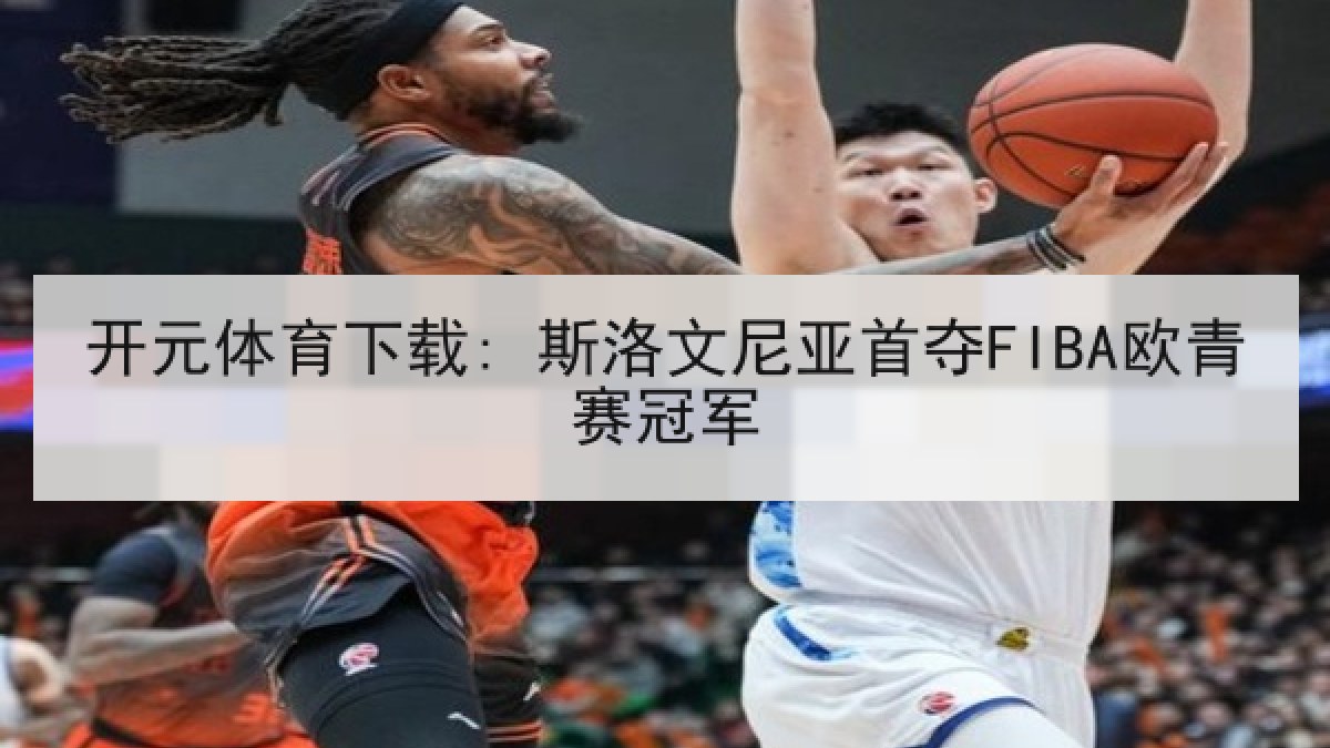 开元体育下载: 斯洛文尼亚首夺FIBA欧青赛冠军