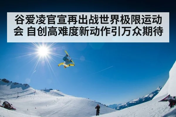 谷爱凌官宣再出战世界极限运动会 自创高难度新动作引万众期待
