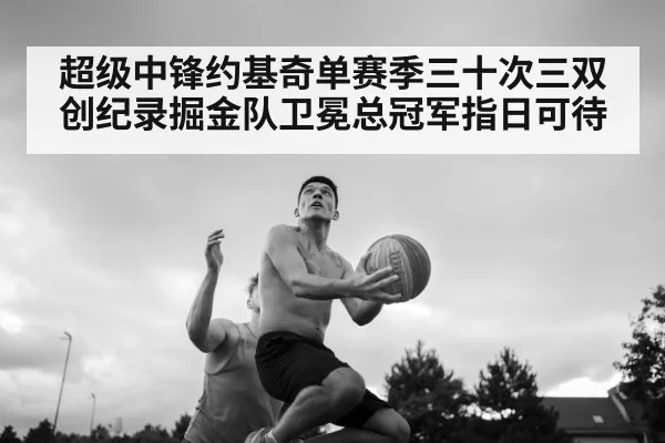 超级中锋约基奇单赛季三十次三双创纪录掘金队卫冕总冠军指日可待